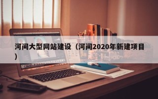 厦门河间大型网站建设（河间2020年新建项目）