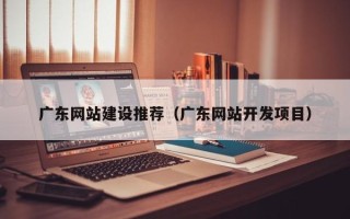 厦门广东网站建设推荐（广东网站开发项目）