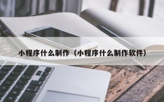 厦门小程序什么制作（小程序什么制作软件）