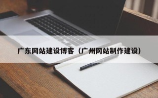 厦门广东网站建设博客（广州网站制作建设）