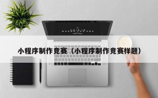 厦门小程序制作竞赛（小程序制作竞赛样题）