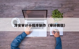厦门淳安审计小程序制作（审计微信）