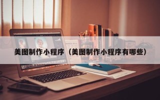 厦门美图制作小程序（美图制作小程序有哪些）