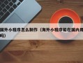 厦门国外小程序怎么制作（海外小程序能在国内用吗）