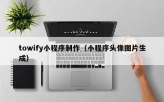 厦门towify小程序制作（小程序头像图片生成）
