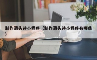 厦门制作藏头诗小程序（制作藏头诗小程序有哪些）