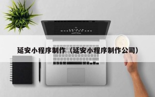 厦门延安小程序制作（延安小程序制作公司）