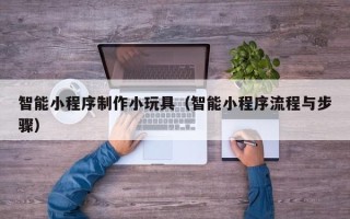 厦门智能小程序制作小玩具（智能小程序流程与步骤）
