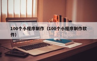 厦门100个小程序制作（100个小程序制作软件）