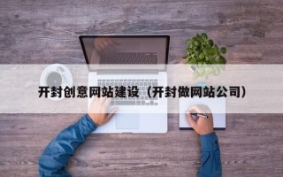 厦门开封创意网站建设（开封做网站公司）